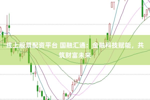线上股票配资平台 国融汇通:金融科技赋能,共筑财富未来