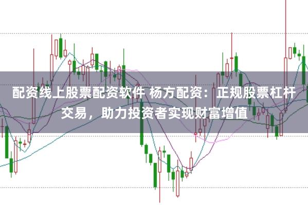 配资线上股票配资软件 杨方配资:正规股票杠杆交易,助力投资者实现财富增值