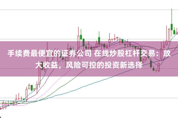 手续费最便宜的证券公司 在线炒股杠杆交易:放大收益,风险可控的投资新选择