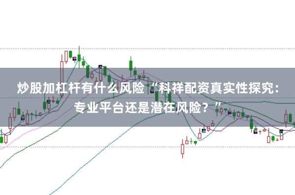 炒股加杠杆有什么风险 “科祥配资真实性探究:专业平台还是潜在风险?”