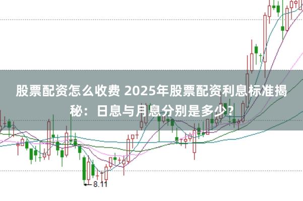 股票配资怎么收费 2025年股票配资利息标准揭秘:日息与月息分别是多少?