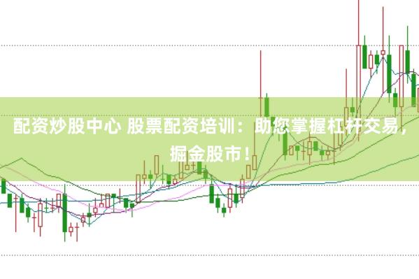 配资炒股中心 股票配资培训:助您掌握杠杆交易,掘金股市!
