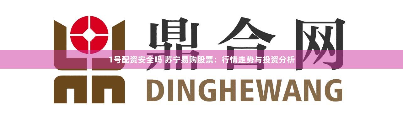 1号配资安全吗 苏宁易购股票:行情走势与投资分析