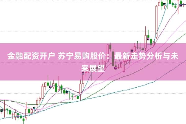 金融配资开户 苏宁易购股价：最新走势分析与未来展望