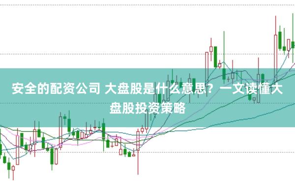 安全的配资公司 大盘股是什么意思?一文读懂大盘股投资策略