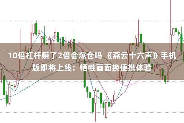 10倍杠杆赚了2倍会爆仓吗 《燕云十六声》手机版即将上线:牺牲画面换便携体验