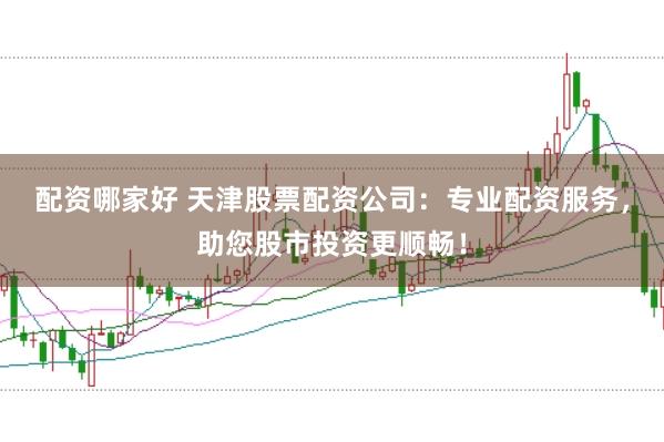 配资哪家好 天津股票配资公司:专业配资服务,助您股市投资更顺畅!