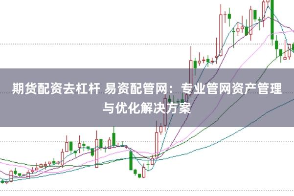期货配资去杠杆 易资配管网:专业管网资产管理与优化解决方案