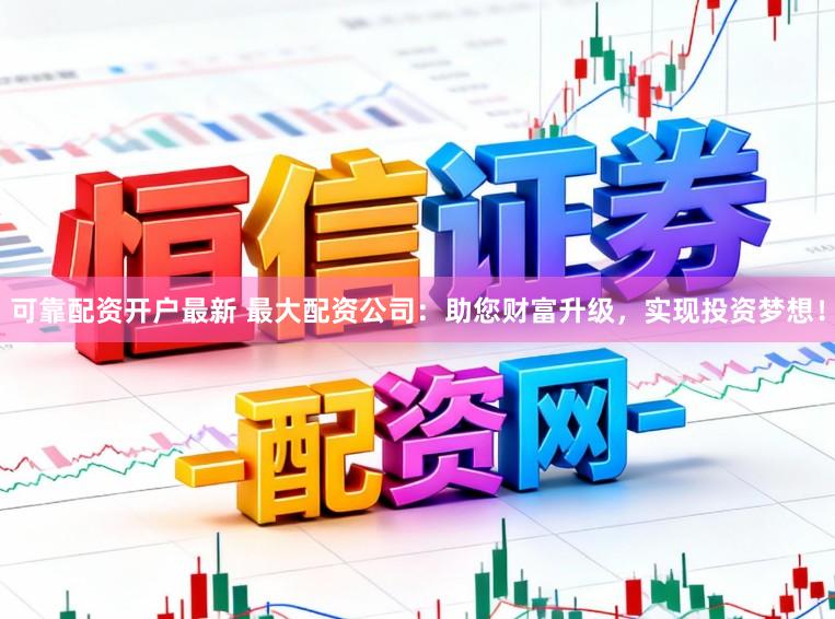 可靠配资开户最新 最大配资公司:助您财富升级,实现投资梦想!