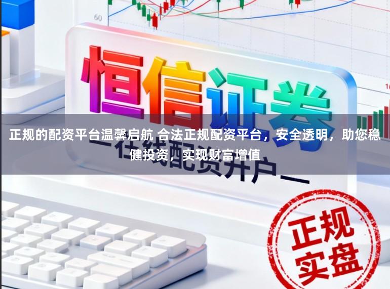 正规的配资平台温馨启航 合法正规配资平台，安全透明，助您稳健投资，实现财富增值