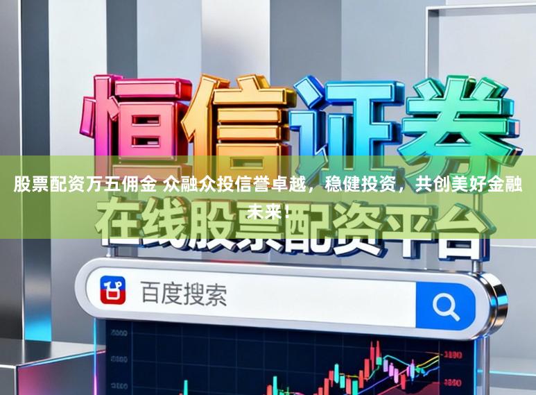 股票配资万五佣金 众融众投信誉卓越，稳健投资，共创美好金融未来！