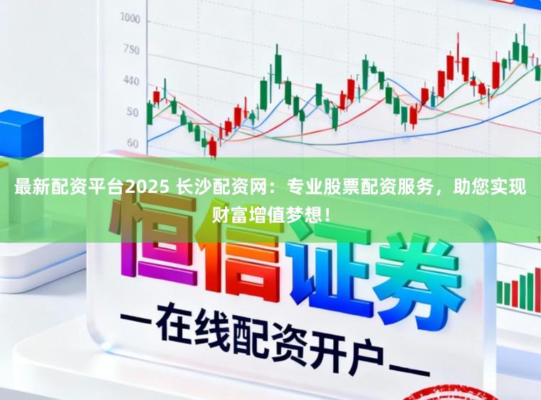 最新配资平台2025 长沙配资网：专业股票配资服务，助您实现财富增值梦想！