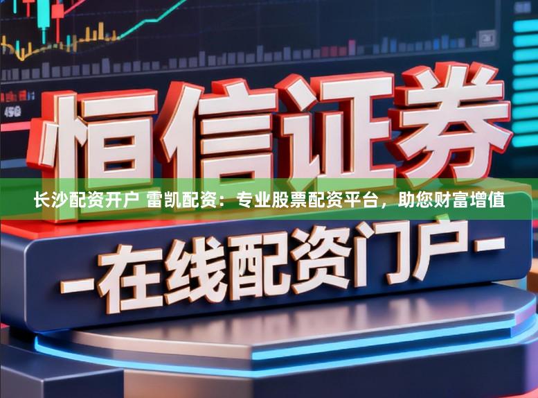 长沙配资开户 雷凯配资：专业股票配资平台，助您财富增值