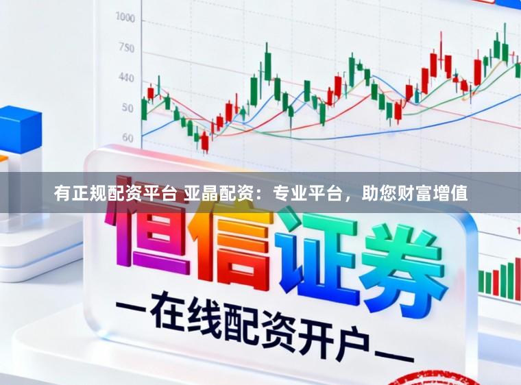 有正规配资平台 亚晶配资：专业平台，助您财富增值