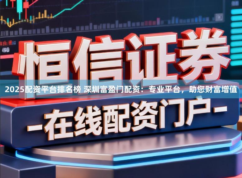 2025配资平台排名榜 深圳富盈门配资:专业平台,助您财富增值