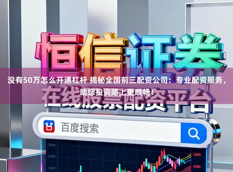 没有50万怎么开通杠杆 揭秘全国前三配资公司:专业配资服务,助您投资路上更顺畅!