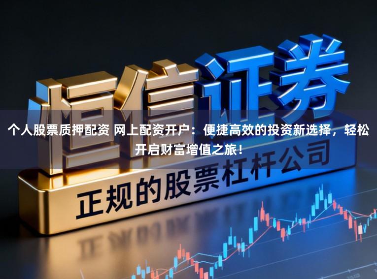个人股票质押配资 网上配资开户：便捷高效的投资新选择，轻松开启财富增值之旅！