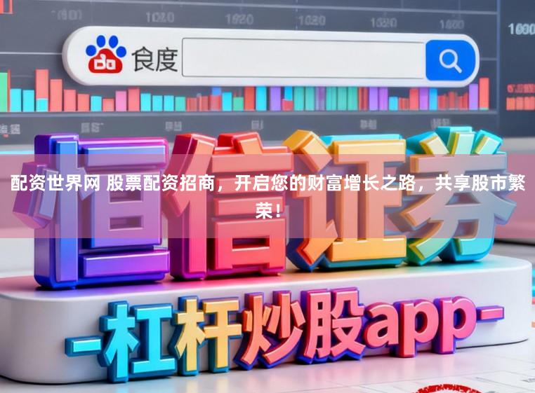 配资世界网 股票配资招商，开启您的财富增长之路，共享股市繁荣！