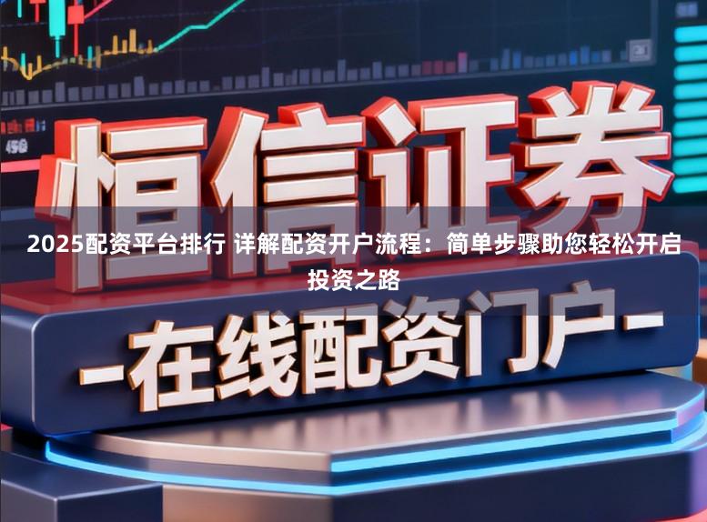 2025配资平台排行 详解配资开户流程：简单步骤助您轻松开启投资之路